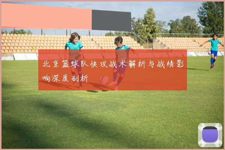 北京篮球队快攻战术解析与战绩影响深度剖析