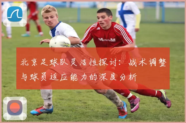 北京足球队灵活性探讨：战术调整与球员适应能力的深度分析