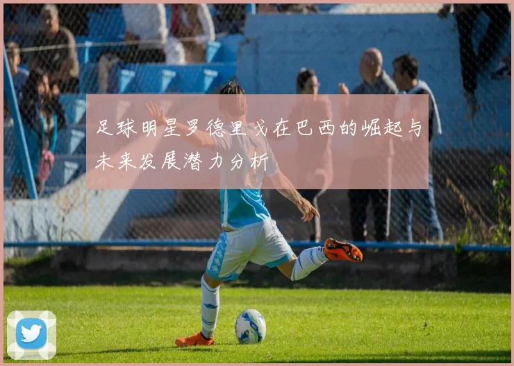 足球明星罗德里戈在巴西的崛起与未来发展潜力分析