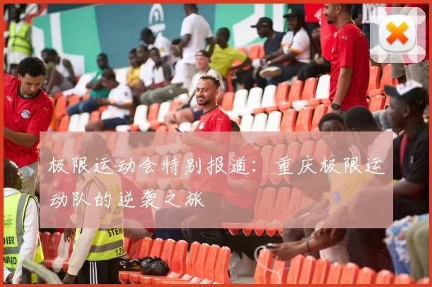 极限运动会特别报道：重庆极限运动队的逆袭之旅