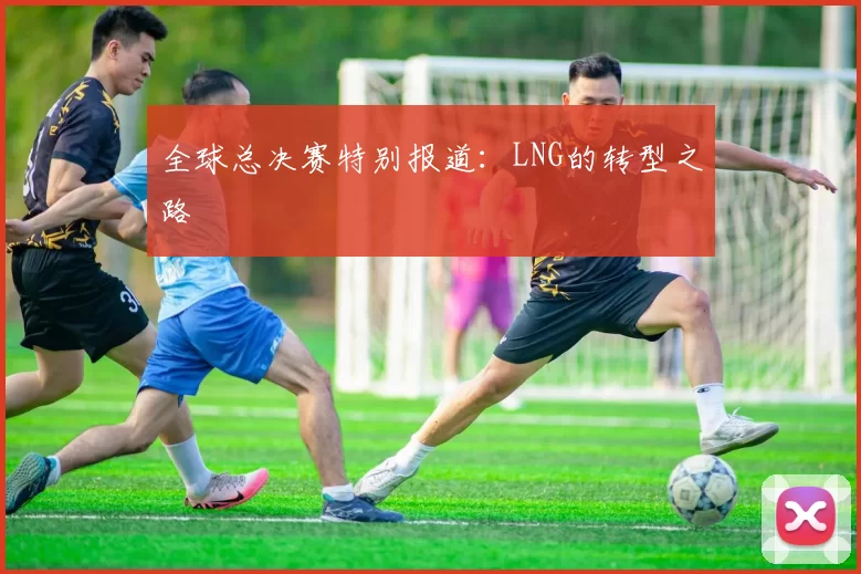 全球总决赛特别报道：LNG的转型之路