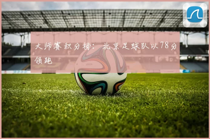 大师赛积分榜：北京足球队以78分领跑