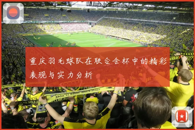 重庆羽毛球队在联合会杯中的精彩表现与实力分析