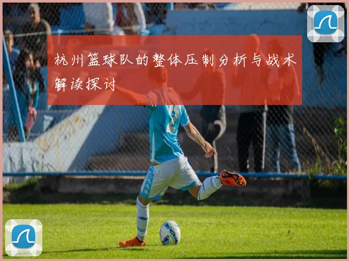 杭州篮球队的整体压制分析与战术解读探讨