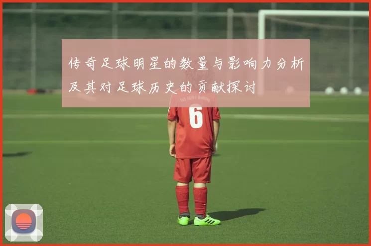 传奇足球明星的数量与影响力分析及其对足球历史的贡献探讨