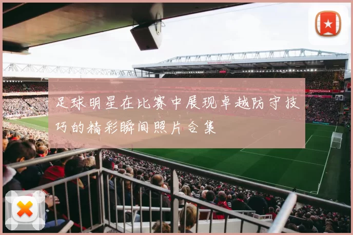 足球明星在比赛中展现卓越防守技巧的精彩瞬间照片合集