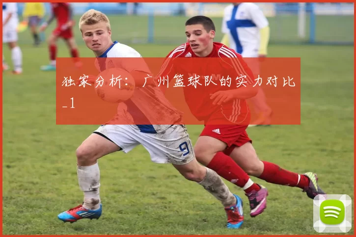 独家分析：广州篮球队的实力对比_1