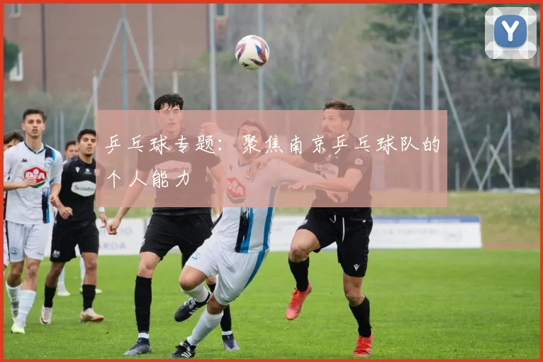 乒乓球专题：聚焦南京乒乓球队的个人能力