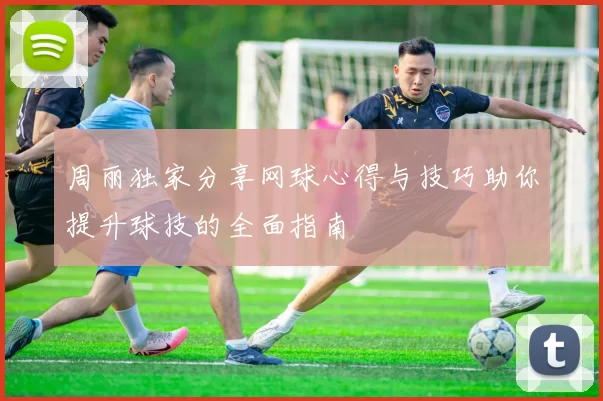 周丽独家分享网球心得与技巧助你提升球技的全面指南